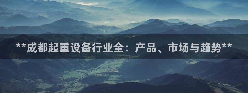 杏盛平台登陆：**成都起重设备行业全：产品、市场与趋势**